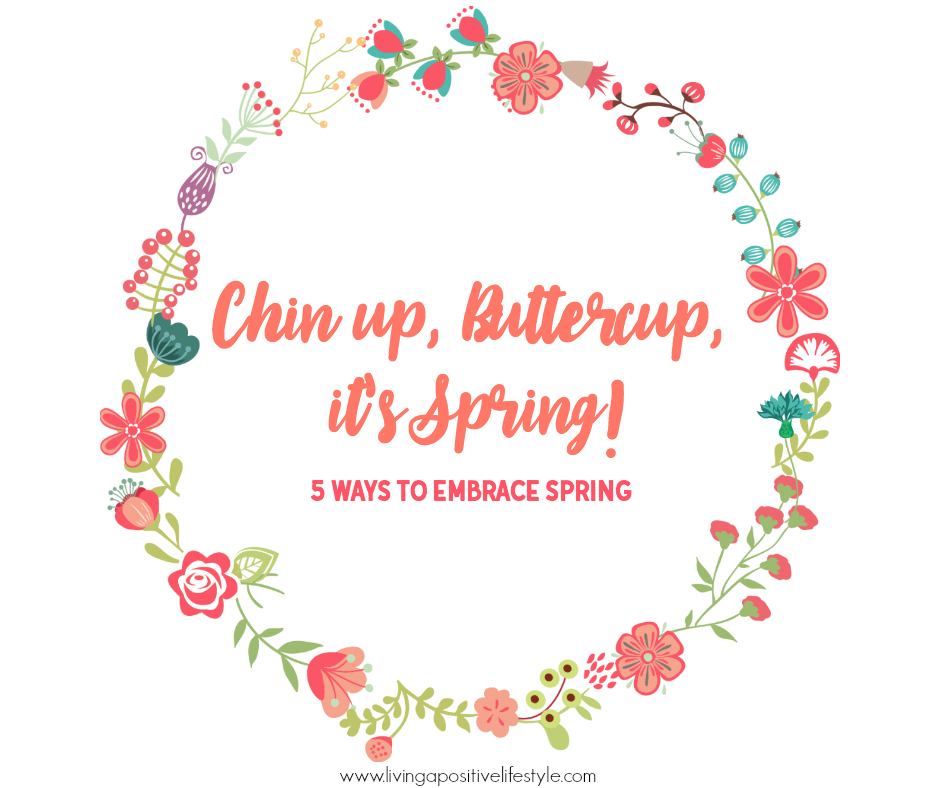 Chin up, Buttercup, it's SPRING! After a long gray winter it's time to start anew, here are five ways to embrace spring.