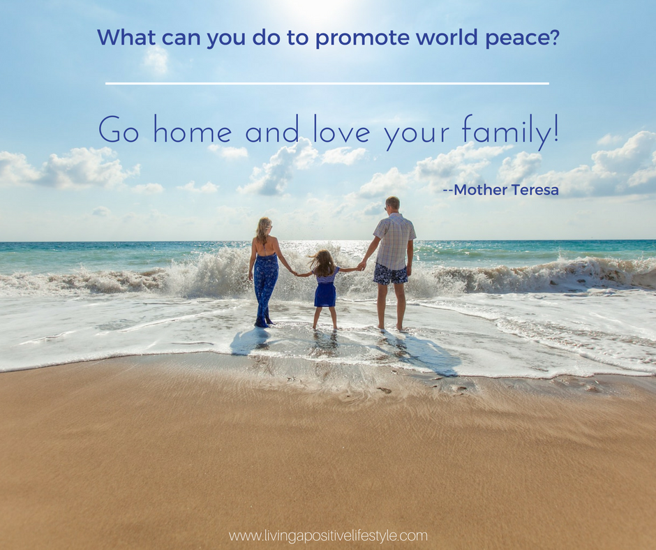What can you do to promote world peace?  Go home and love your family - Mother Teresa